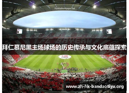 拜仁慕尼黑主场球场的历史传承与文化底蕴探索