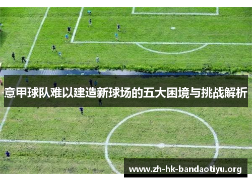 意甲球队难以建造新球场的五大困境与挑战解析
