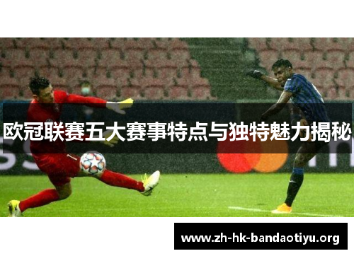 欧冠联赛五大赛事特点与独特魅力揭秘