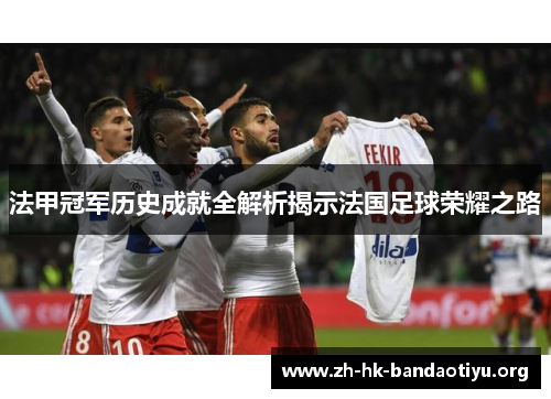 法甲冠军历史成就全解析揭示法国足球荣耀之路