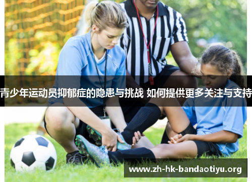 青少年运动员抑郁症的隐患与挑战 如何提供更多关注与支持