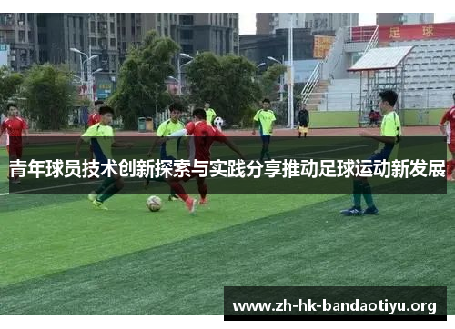 青年球员技术创新探索与实践分享推动足球运动新发展