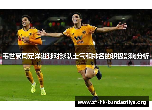 韦世豪周定洋进球对球队士气和排名的积极影响分析