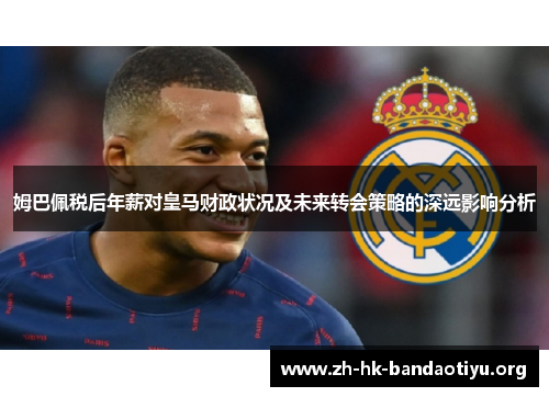 姆巴佩税后年薪对皇马财政状况及未来转会策略的深远影响分析