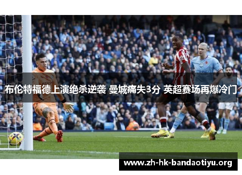 布伦特福德上演绝杀逆袭 曼城痛失3分 英超赛场再爆冷门