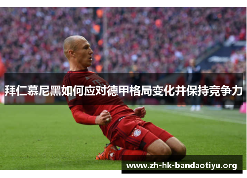 拜仁慕尼黑如何应对德甲格局变化并保持竞争力 拜仁慕尼黑如何应对德甲格局变化并保持竞争力