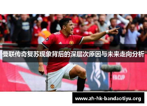 曼联传奇复苏现象背后的深层次原因与未来走向分析