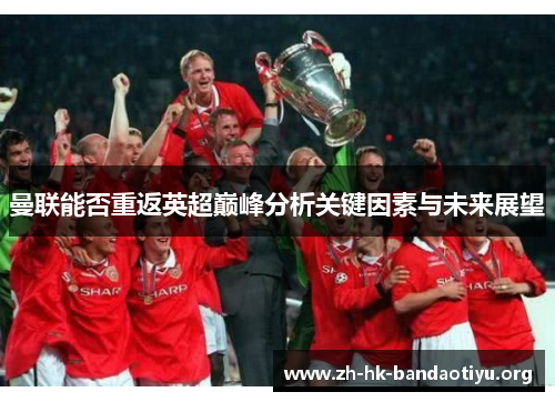 曼联能否重返英超巅峰分析关键因素与未来展望