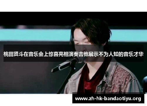 桃田贤斗在音乐会上惊喜亮相演奏吉他展示不为人知的音乐才华