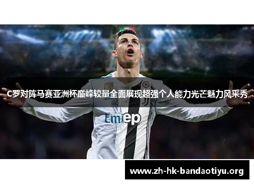 C罗对阵马赛亚洲杯巅峰较量全面展现超强个人能力光芒魅力风采秀